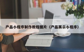 晋江产品小程序制作教程图片（产品展示小程序）