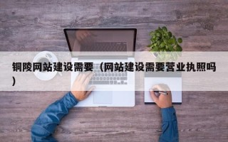 晋江铜陵网站建设需要（网站建设需要营业执照吗）