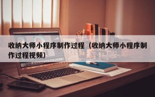 晋江收纳大师小程序制作过程（收纳大师小程序制作过程视频）
