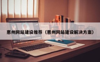 晋江惠州网站建设推荐（惠州网站建设解决方案）