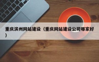 晋江重庆滨州网站建设（重庆网站建设公司哪家好）
