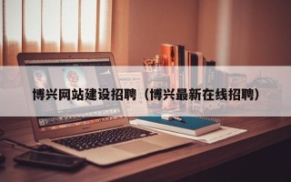 晋江博兴网站建设招聘（博兴最新在线招聘）