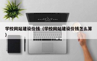 晋江学校网站建设价钱（学校网站建设价钱怎么算）