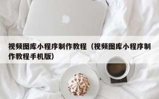 晋江视频图库小程序制作教程（视频图库小程序制作教程手机版）