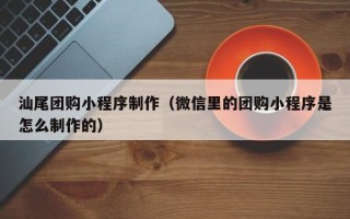 晋江汕尾团购小程序制作（微信里的团购小程序是怎么制作的）