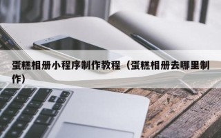 晋江蛋糕相册小程序制作教程（蛋糕相册去哪里制作）